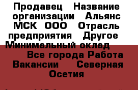 Продавец › Название организации ­ Альянс-МСК, ООО › Отрасль предприятия ­ Другое › Минимальный оклад ­ 25 000 - Все города Работа » Вакансии   . Северная Осетия